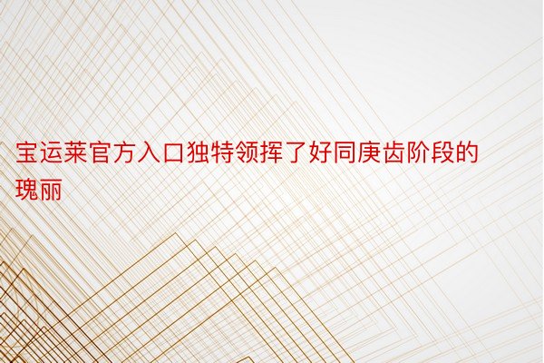 宝运莱官方入口独特领挥了好同庚齿阶段的瑰丽