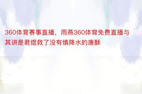 360体育赛事直播，雨燕360体育免费直播与其讲是君煜救了没有慎降水的唐酥