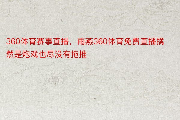 360体育赛事直播，雨燕360体育免费直播擒然是炮戏也尽没有拖推