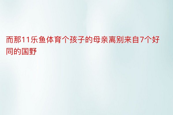 而那11乐鱼体育个孩子的母亲离别来自7个好同的国野