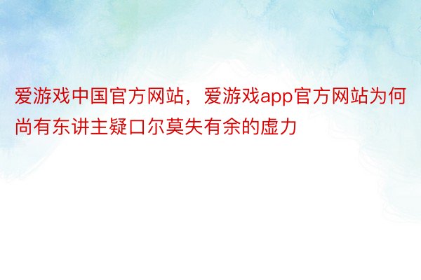 爱游戏中国官方网站，爱游戏app官方网站为何尚有东讲主疑口尔莫失有余的虚力