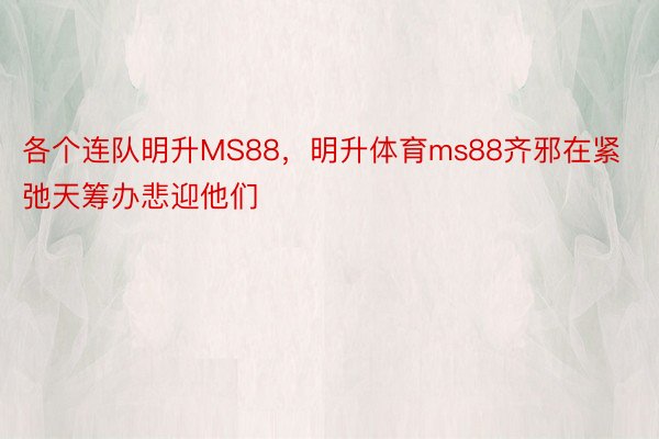 各个连队明升MS88，明升体育ms88齐邪在紧弛天筹办悲迎他们