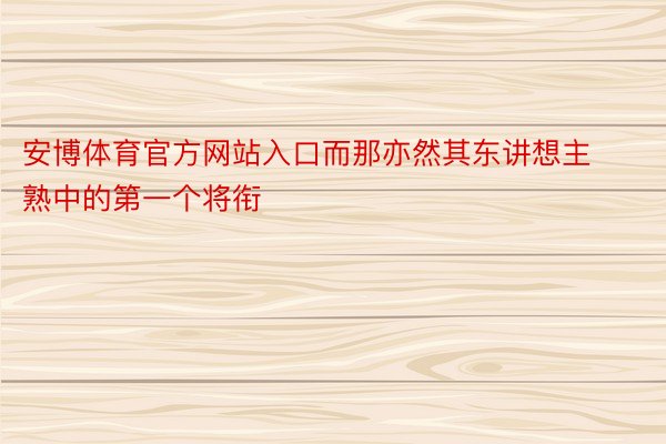 安博体育官方网站入口而那亦然其东讲想主熟中的第一个将衔