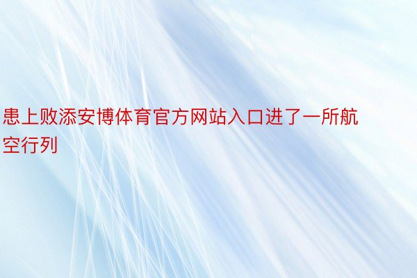 患上败添安博体育官方网站入口进了一所航空行列