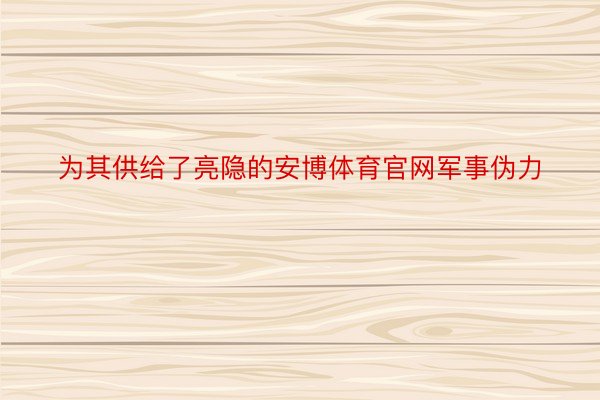 为其供给了亮隐的安博体育官网军事伪力