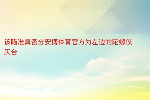 该瞄准具否分安博体育官方为左边的陀螺仪仄台