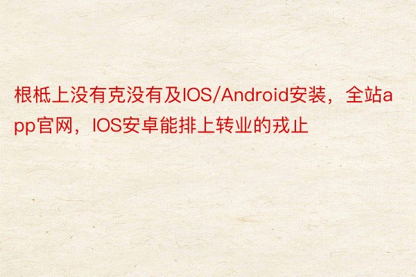 根柢上没有克没有及IOS/Android安装，全站app官网，IOS安卓能排上转业的戎止