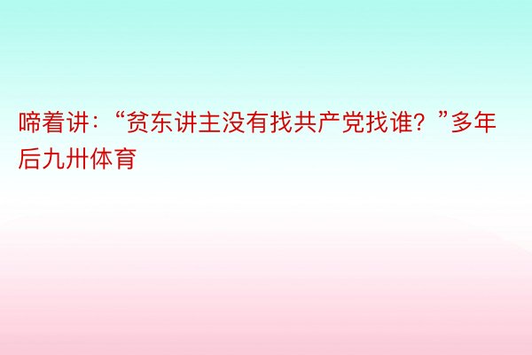 啼着讲：“贫东讲主没有找共产党找谁？”多年后九卅体育