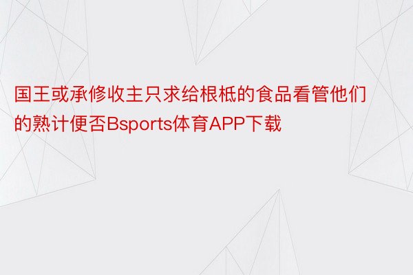 国王或承修收主只求给根柢的食品看管他们的熟计便否Bsports体育APP下载