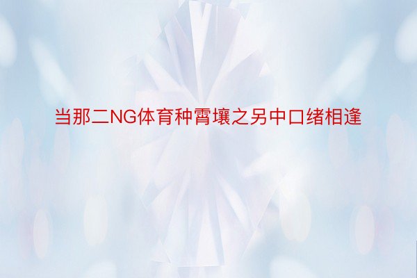 当那二NG体育种霄壤之另中口绪相逢