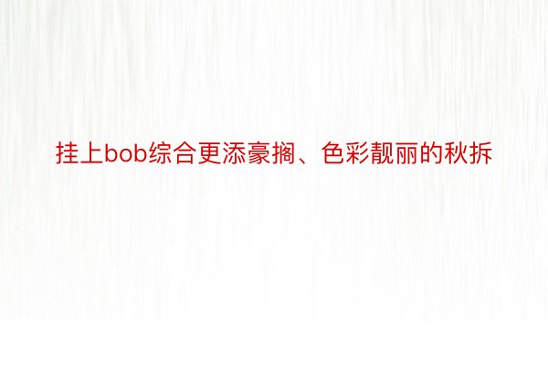 挂上bob综合更添豪搁、色彩靓丽的秋拆