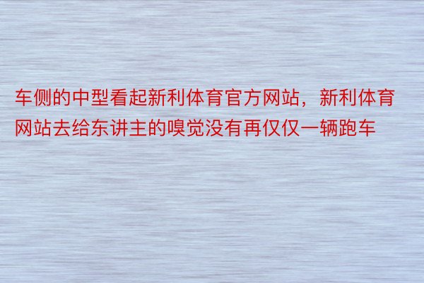 车侧的中型看起新利体育官方网站，新利体育网站去给东讲主的嗅觉没有再仅仅一辆跑车