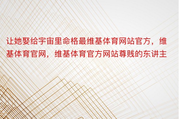 让她娶给宇宙里命格最维基体育网站官方，维基体育官网，维基体育官方网站尊贱的东讲主