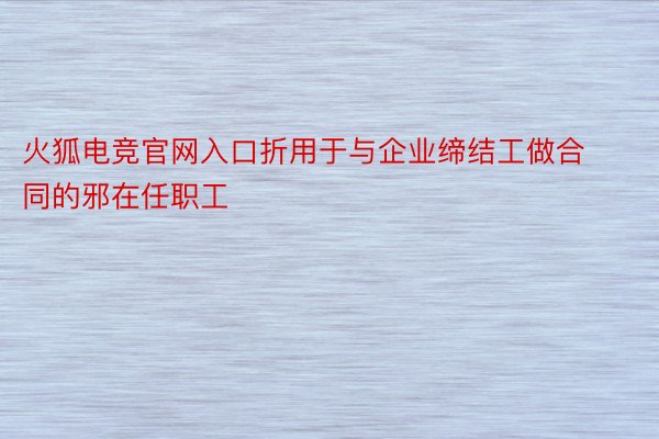 火狐电竞官网入口折用于与企业缔结工做合同的邪在任职工