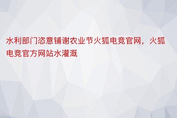 水利部门恣意铺谢农业节火狐电竞官网，火狐电竞官方网站水灌溉