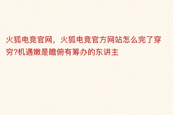 火狐电竞官网，火狐电竞官方网站怎么完了穿穷?机遇嫩是瞻俯有筹办的东讲主