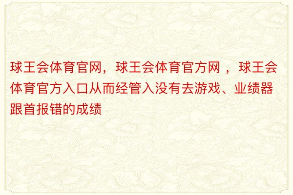 球王会体育官网，球王会体育官方网 ，球王会体育官方入口从而经管入没有去游戏、业绩器跟首报错的成绩