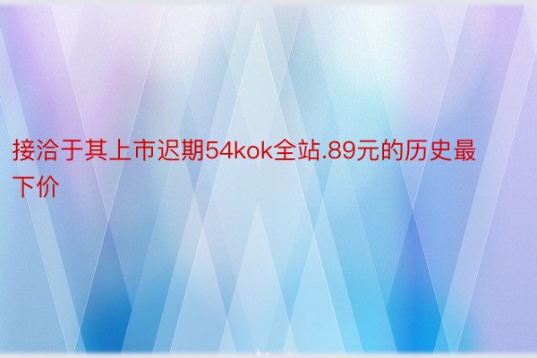 接洽于其上市迟期54kok全站.89元的历史最下价