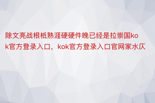 除文亮战根柢熟涯硬硬件晚已经是拉崇国kok官方登录入口，kok官方登录入口官网家水仄