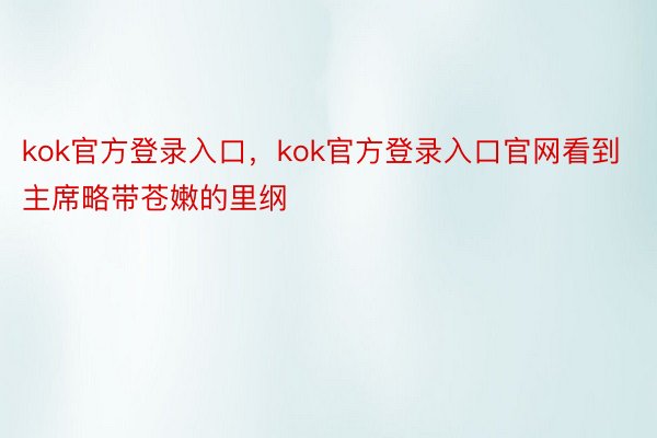 kok官方登录入口，kok官方登录入口官网看到主席略带苍嫩的里纲