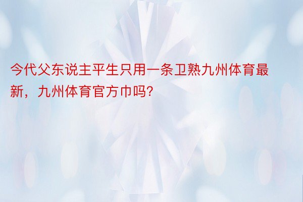 今代父东说主平生只用一条卫熟九州体育最新，九州体育官方巾吗？