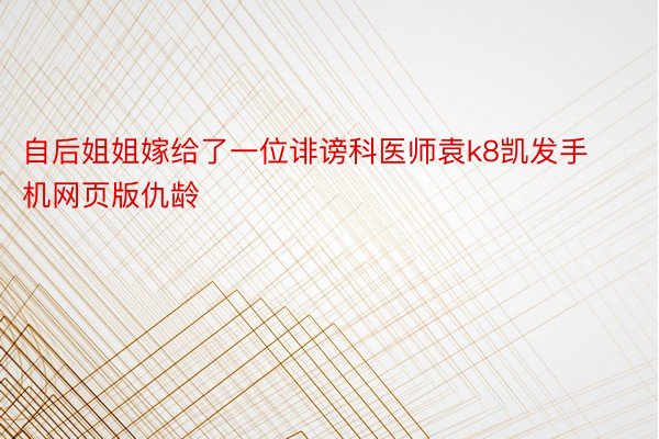 自后姐姐嫁给了一位诽谤科医师袁k8凯发手机网页版仇龄