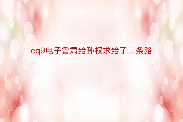 cq9电子鲁肃给孙权求给了二条路