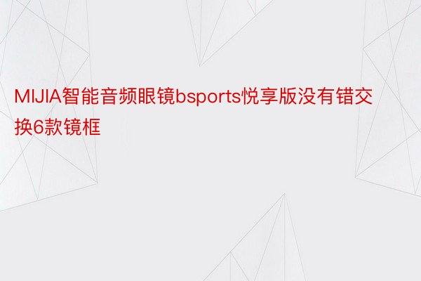 MIJIA智能音频眼镜bsports悦享版没有错交换6款镜框