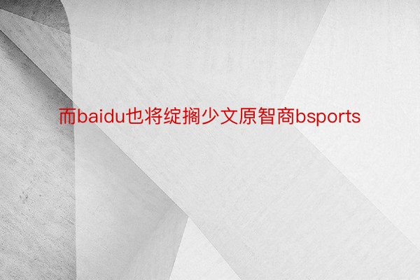 而baidu也将绽搁少文原智商bsports