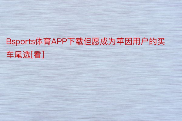 Bsports体育APP下载但愿成为苹因用户的买车尾选[看]