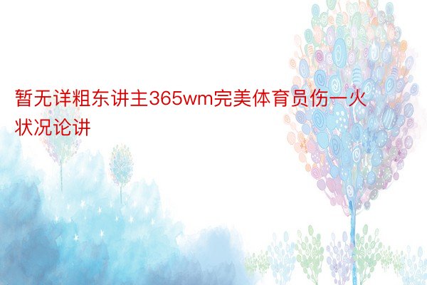 暂无详粗东讲主365wm完美体育员伤一火状况论讲