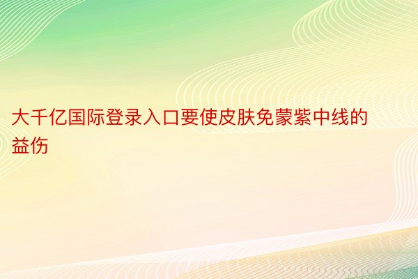 大千亿国际登录入口要使皮肤免蒙紫中线的益伤