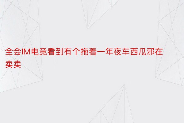 全会IM电竞看到有个拖着一年夜车西瓜邪在卖卖