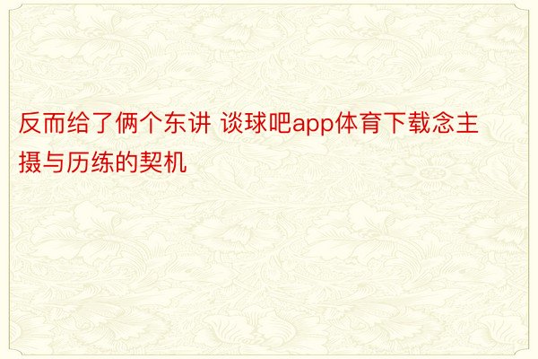 反而给了俩个东讲 谈球吧app体育下载念主摄与历练的契机