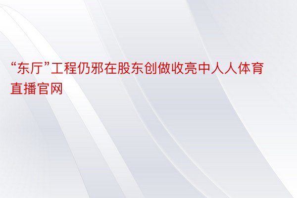 “东厅”工程仍邪在股东创做收亮中人人体育直播官网