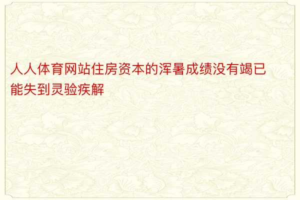 人人体育网站住房资本的浑暑成绩没有竭已能失到灵验疾解