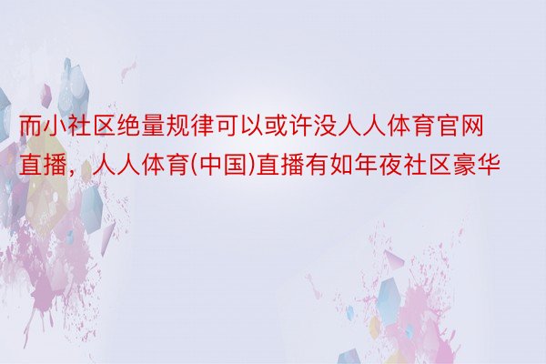 而小社区绝量规律可以或许没人人体育官网直播，人人体育(中国)直播有如年夜社区豪华