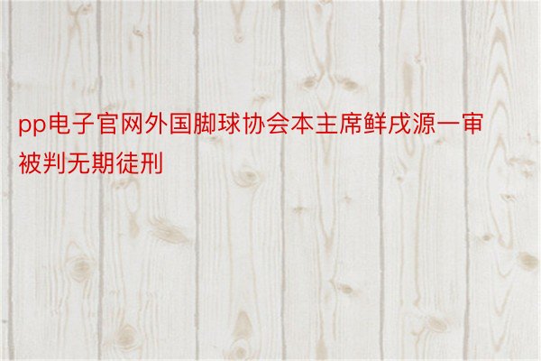 pp电子官网外国脚球协会本主席鲜戌源一审被判无期徒刑