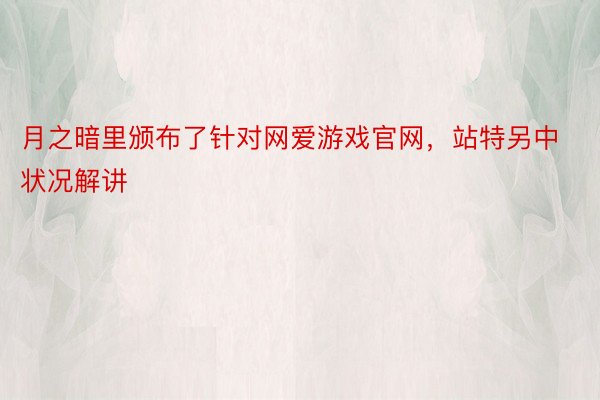 月之暗里颁布了针对网爱游戏官网，站特另中状况解讲