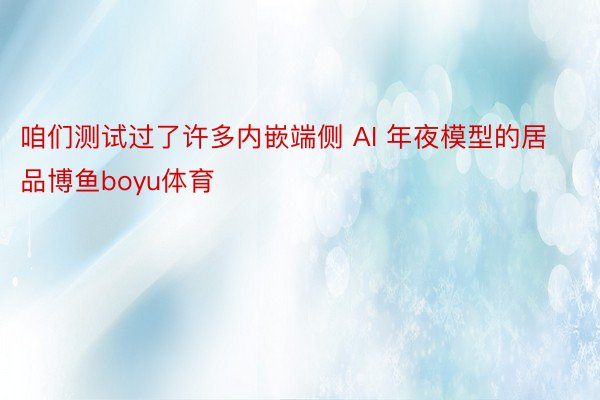 咱们测试过了许多内嵌端侧 AI 年夜模型的居品博鱼boyu体育