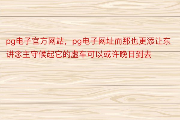 pg电子官方网站，pg电子网址而那也更添让东讲念主守候起它的虚车可以或许晚日到去