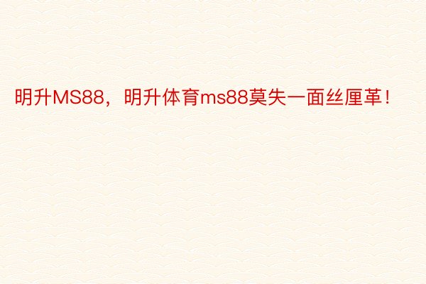 明升MS88，明升体育ms88莫失一面丝厘革！ ​​​