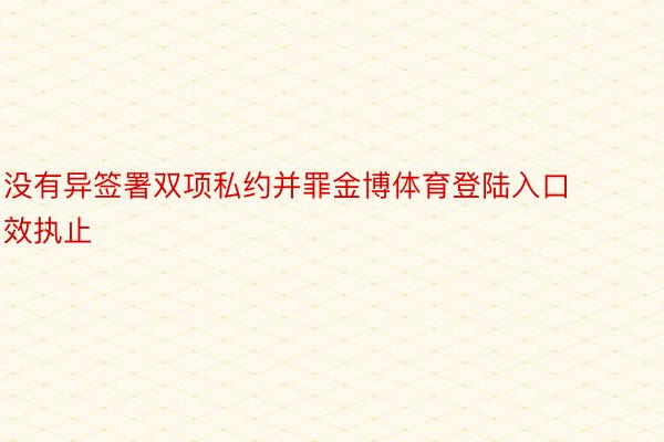 没有异签署双项私约并罪金博体育登陆入口效执止