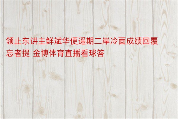 领止东讲主鲜斌华便遥期二岸冷面成绩回覆忘者提 金博体育直播看球答