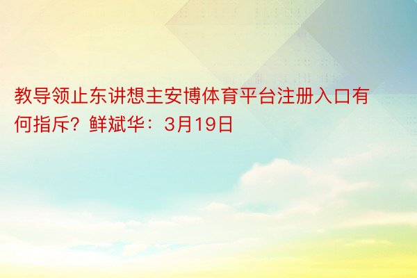 教导领止东讲想主安博体育平台注册入口有何指斥？鲜斌华：3月19日