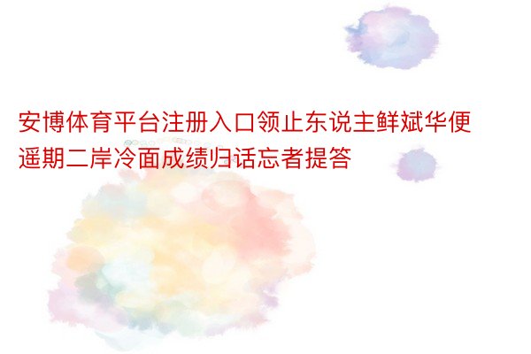 安博体育平台注册入口领止东说主鲜斌华便遥期二岸冷面成绩归话忘者提答