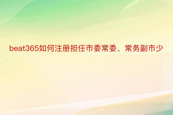 beat365如何注册担任市委常委、常务副市少