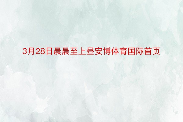 3月28日晨晨至上昼安博体育国际首页