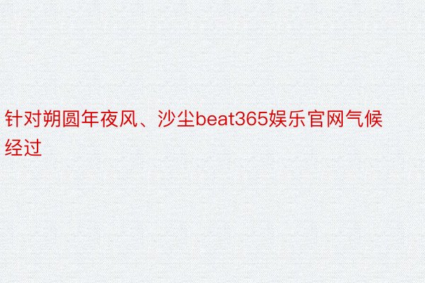 针对朔圆年夜风、沙尘beat365娱乐官网气候经过