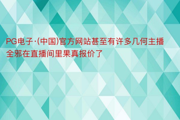 PG电子·(中国)官方网站甚至有许多几何主播全邪在直播间里果真报价了